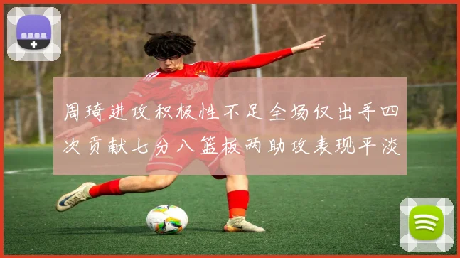 周琦进攻积极性不足全场仅出手四次贡献七分八篮板两助攻表现平淡