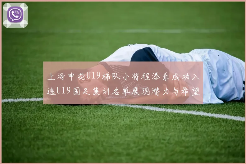 上海申花U19梯队小将程添乐成功入选U19国足集训名单展现潜力与希望