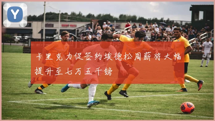 卡里克力促签约埃德松周薪将大幅提升至七万五千镑