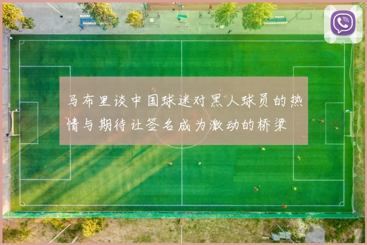 马布里谈中国球迷对黑人球员的热情与期待让签名成为激动的桥梁