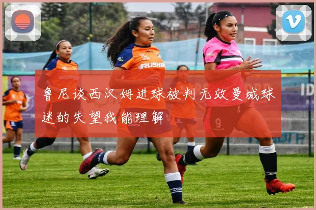 鲁尼谈西汉姆进球被判无效曼城球迷的失望我能理解
