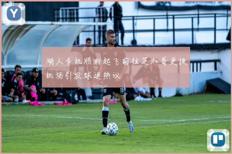 湖人专机顺利起飞前往芝加哥更换机场引发球迷热议