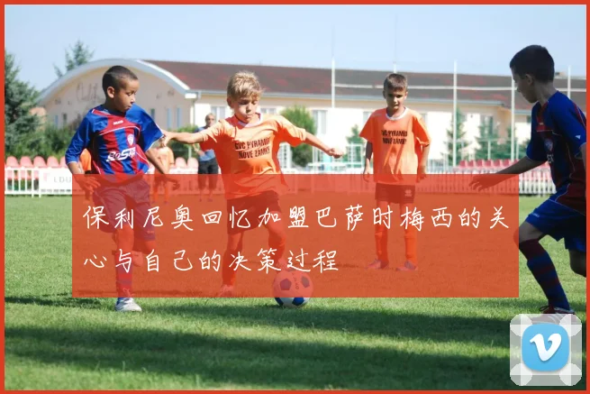保利尼奥回忆加盟巴萨时梅西的关心与自己的决策过程