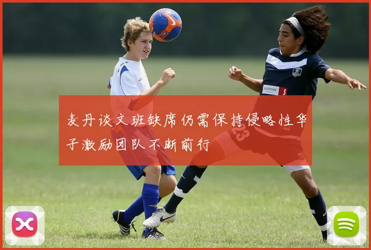 麦丹谈文班缺席仍需保持侵略性华子激励团队不断前行