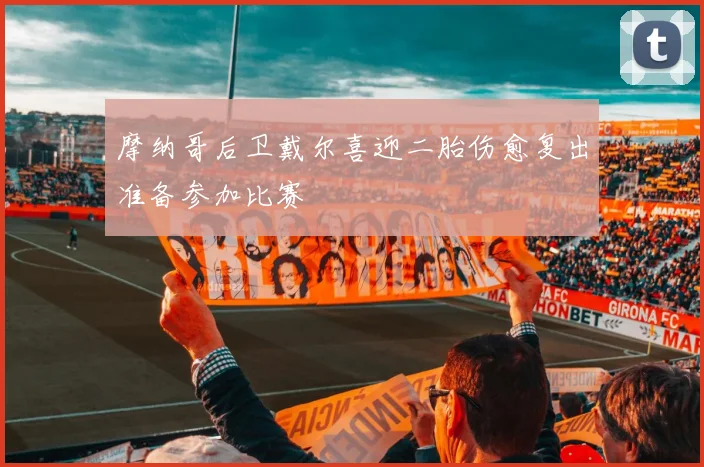 摩纳哥后卫戴尔喜迎二胎伤愈复出准备参加比赛