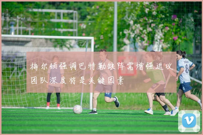 梅尔顿强调巴特勒缺阵需增强进攻团队深度将是关键因素