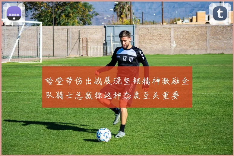 哈登带伤出战展现坚韧精神激励全队骑士总裁称这种态度至关重要