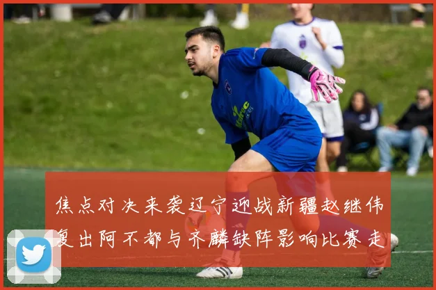 焦点对决来袭辽宁迎战新疆赵继伟复出阿不都与齐麟缺阵影响比赛走势