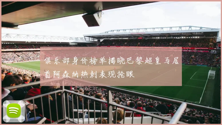 俱乐部身价榜单揭晓巴黎超皇马居首阿森纳热刺表现抢眼
