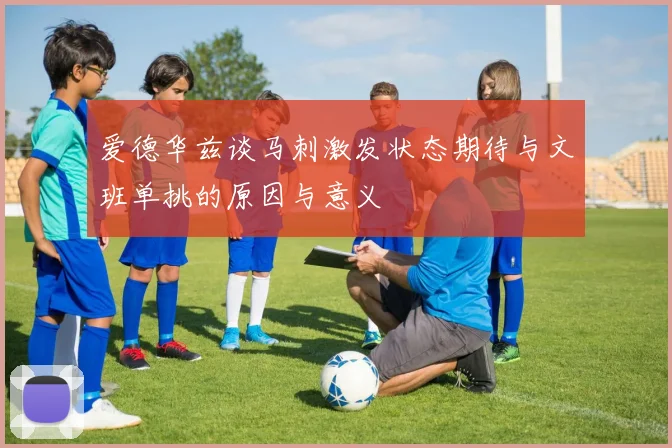 爱德华兹谈马刺激发状态期待与文班单挑的原因与意义