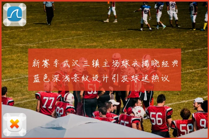 新赛季武汉三镇主场球衣揭晓经典蓝色深浅条纹设计引发球迷热议