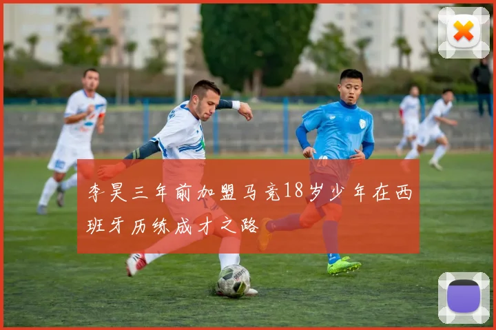 李昊三年前加盟马竞18岁少年在西班牙历练成才之路