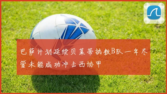 巴萨计划延续贝莱蒂执教B队一年尽管未能成功冲击西协甲