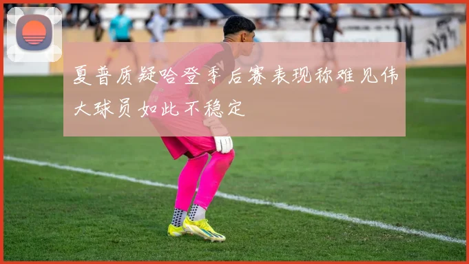 夏普质疑哈登季后赛表现称难见伟大球员如此不稳定